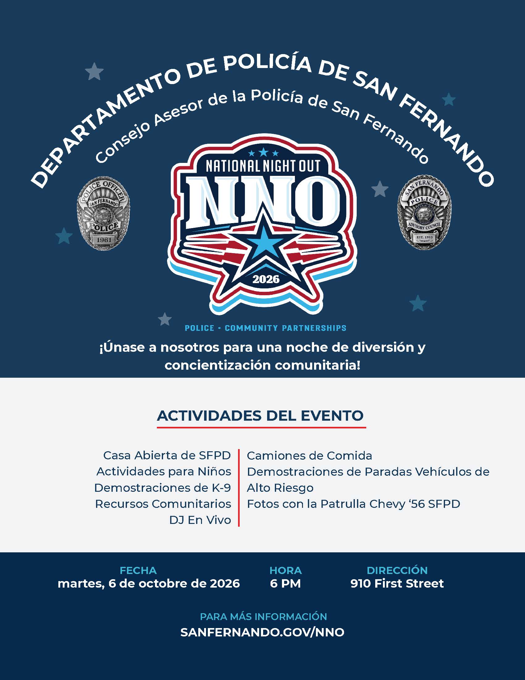 Departamento de Policia de San Fernando; Consejo Asesor de la Policia de San Fernando; Unase a nosotros para una noche de diversion y concientizacion comunitaria; actividades del evento - casa abierta de SFPD, actividades para niños, demonstraciones de k-9, mucha informacion publica, DJ en vivo, camiones de comida, demonstraciones de paradas vehiculos de alto riesgo, fotos con la patrulla chevy '56 SFPD; martes, 5 de octubre de 2026, 6 pm, 910 first street, para mas information sanfernando.gov/police