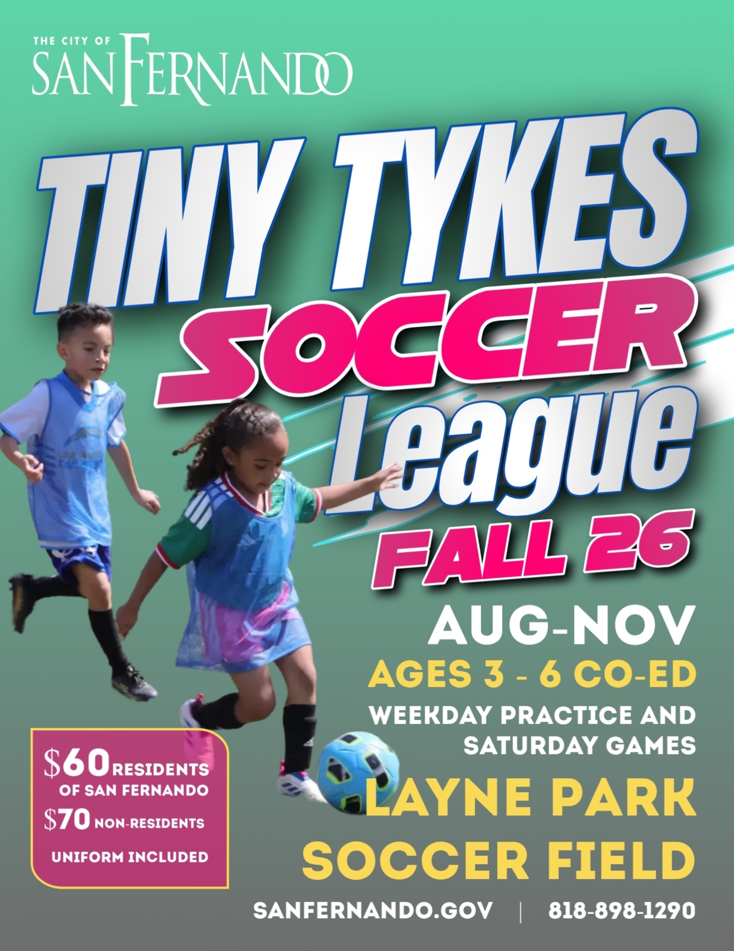 Tiny Tykes Soccer League FALL 26 August - November; Ages 3-6 co-ed; weekday practice and saturday games; Layne Park Soccer Field; $60 residents, $70 non residents, uniform included; sanfernando.gov; 818-898-1290
