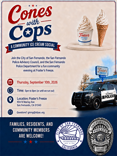 Cones with Cops, a community ice cream social. Join the City of San Fernando, the San Fernando Police Advisory Council, and the San Fernando Police Department for a fun community evening at Foster's Freeze. Thursday, September 10t h, 2026, 5 pm to 8 pm (or until we run out); Foster's Freeze, 904 N. Maclay Ave, San Fernando, CA 91340; giving@sfpac.org; families, residents, and community members are welcome!